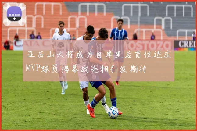 亚历山大将成为自库里后首位连庄MVP球员揭幕战亮相引发期待